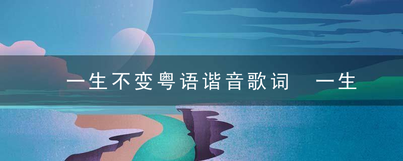 一生不变粤语谐音歌词 一生不变粤语歌词及谐音歌词简单介绍